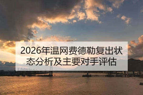 2026年温网费德勒复出状态分析及主要对手评估