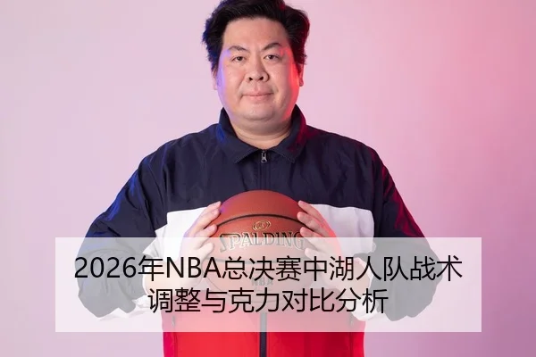 2026年NBA总决赛中湖人队战术调整与克力对比分析
