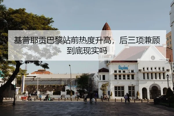 基普耶贡巴黎站前热度升高，后三项兼顾到底现实吗