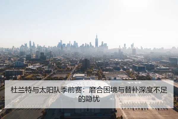 杜兰特与太阳队季前赛：磨合困境与替补深度不足的隐忧