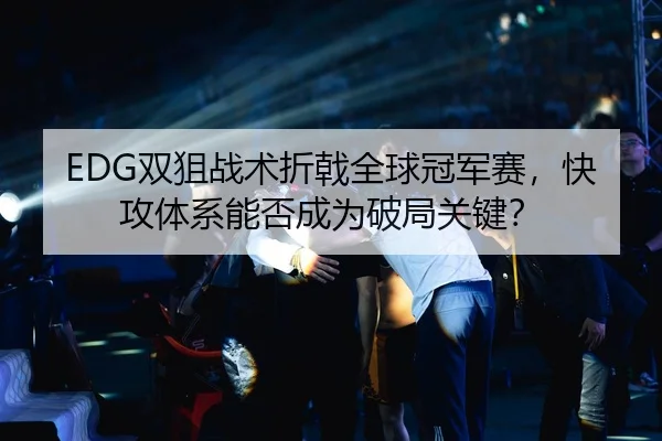 EDG双狙战术折戟全球冠军赛，快攻体系能否成为破局关键？