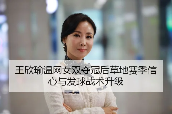 王欣瑜温网女双夺冠后草地赛季信心与发球战术升级