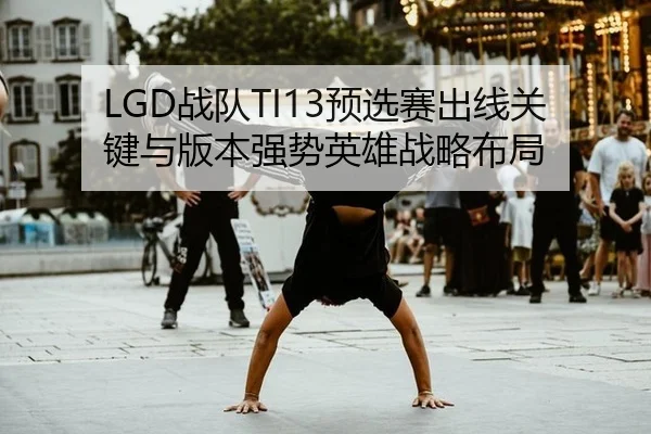 LGD战队TI13预选赛出线关键与版本强势英雄战略布局