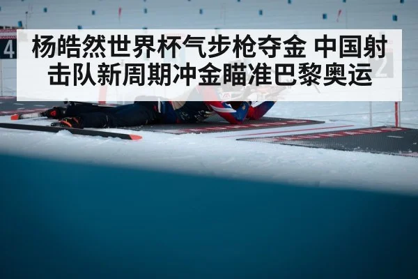 杨皓然世界杯气步枪夺金 中国射击队新周期冲金瞄准巴黎奥运