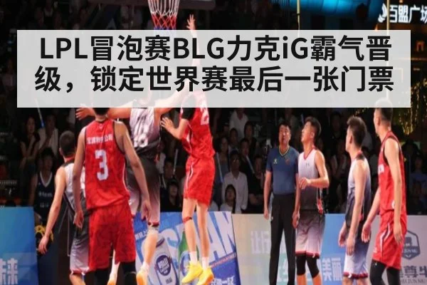 LPL冒泡赛BLG力克iG霸气晋级,锁定世界赛最后一张门票